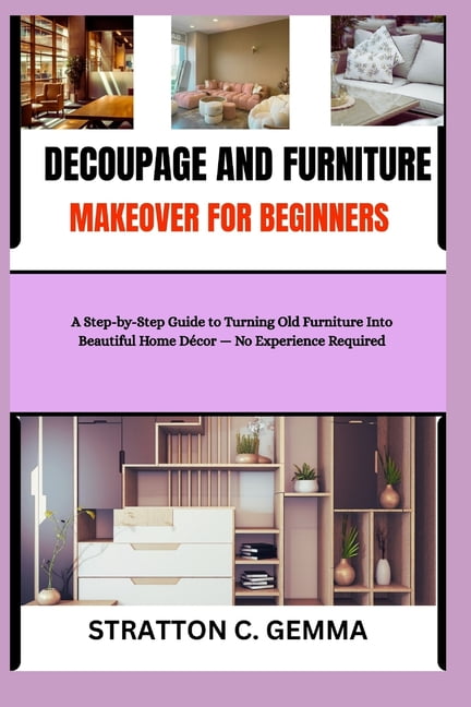 Decoupage and Furniture Makeover for Beginners: A Step-by-Step Guide to Turning Old Furniture Into Beautiful Home Decor , (Paperback)