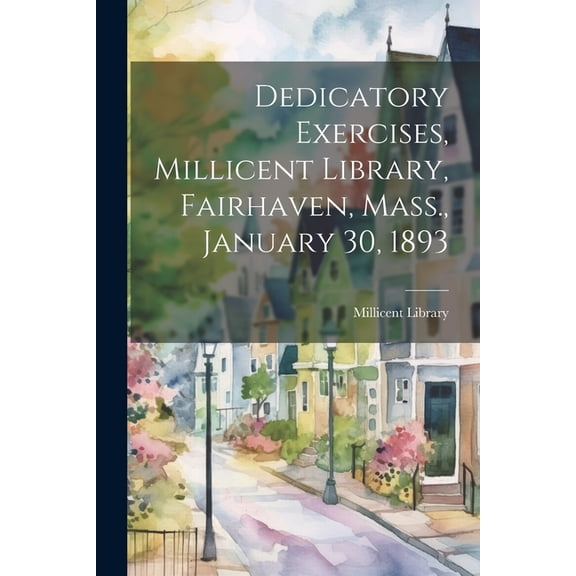 Dedicatory Exercises, Millicent Library, Fairhaven, Mass., January 30, 1893 (Paperback)