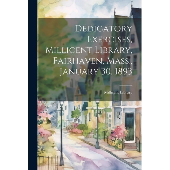Dedicatory Exercises, Millicent Library, Fairhaven, Mass., January 30, 1893 (Paperback)
