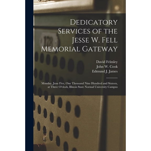 Dedicatory Services of the Jesse W. Fell Memorial Gateway : Monday, June Five, One Thousand Nine Hundred and Sixteen, at Three O'clock, Illinois State Normal University Campus (Paperback)