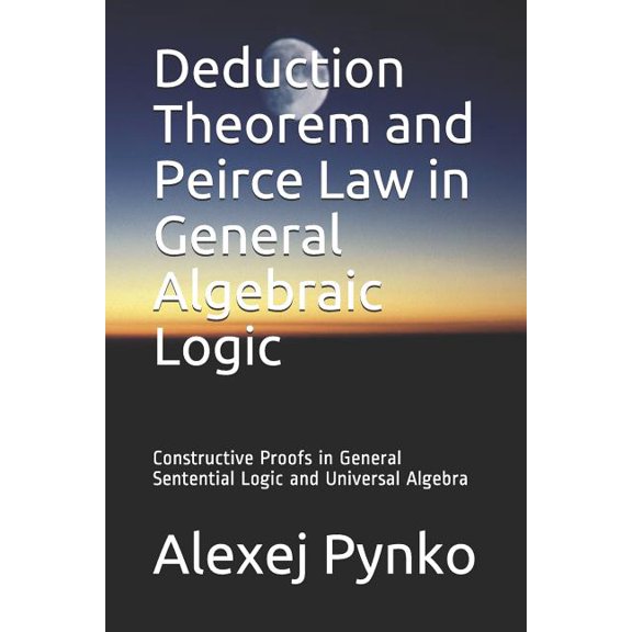 Pre-Owned Deduction Theorem and Peirce Law in General Algebraic Logic: Constructive Proofs in General Sentential Logic and Universal Algebra Paperback 1792949618 9781792949616 Dr. Alexej P. Pynko