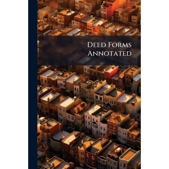 Deed Forms Annotated : Being A Complete Compilation, With Exhaustive Annotations, Of The Statutory Provisions Of The Several States And Territories With An Appendix Containing A Concise Treatise On The Law Of Abstracts And Abstracters Together With (Paperback)
