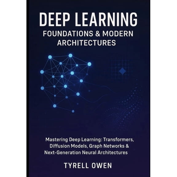 Deep Learning Foundations & Modern Architectures: Mastering Deep Learning: Transformers, Diffusion Models, Graph Net, (Paperback)