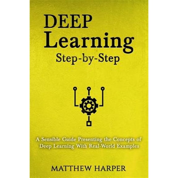 Deep Learning: Step-By-Step a Sensible Guide Presenting the Concepts of Deep Learning with Real-World Examples (Paperback)