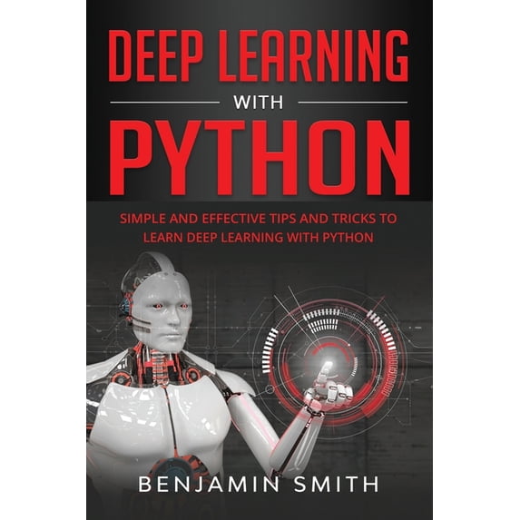 Deep Learning with Python: Simple and Effective Tips and Tricks to Learn Deep Learning with Python