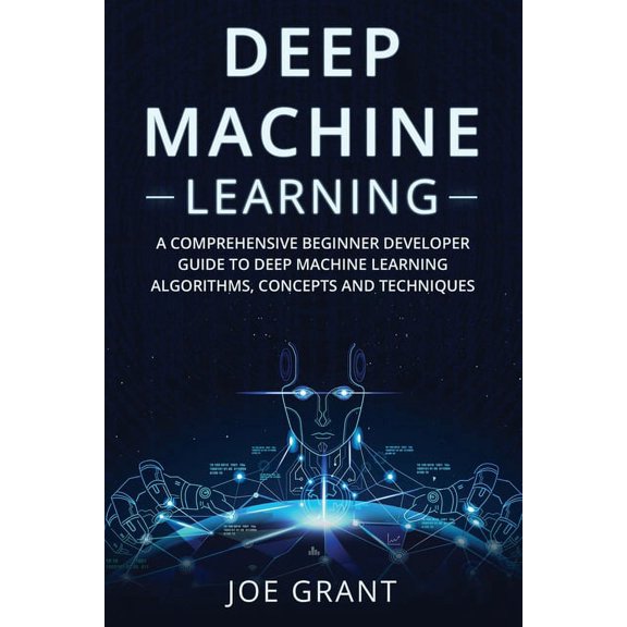 Deep Machine Learning Deep Machine Learning: A Comprehensive Beginner Developer Guide to Deep Machine Learning Algorithms, Concepts and Techni, Book 1, (Paperback)