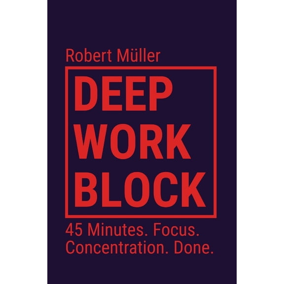 Deep Work Block: 45 Minutes. Focus. Concentration. Done. (Method: How to Get Into and Do Deep Work), (Paperback)