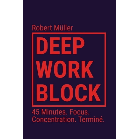 Deep Work Block: 45 Minutes. Focus. Concentration. Termin. (Mthode: Comment entrer et faire du Deep Work), (Paperback)