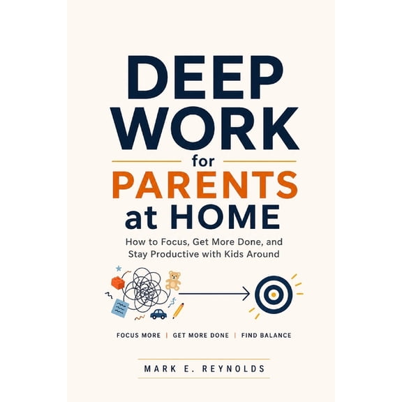 Deep Work for Parents at Home: How to Focus, Get More Done, and Stay Productive with Kids Around, (Paperback)