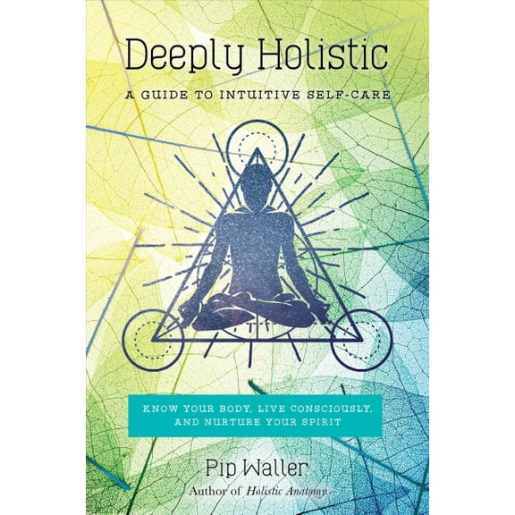 Deeply Holistic : A Guide to Intuitive Self-Care: Know Your Body, Live Consciously, and Nurture Yo ur Spirit (Paperback)
