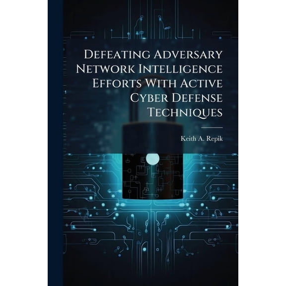 Defeating Adversary Network Intelligence Efforts With Active Cyber Defense Techniques, (Paperback)