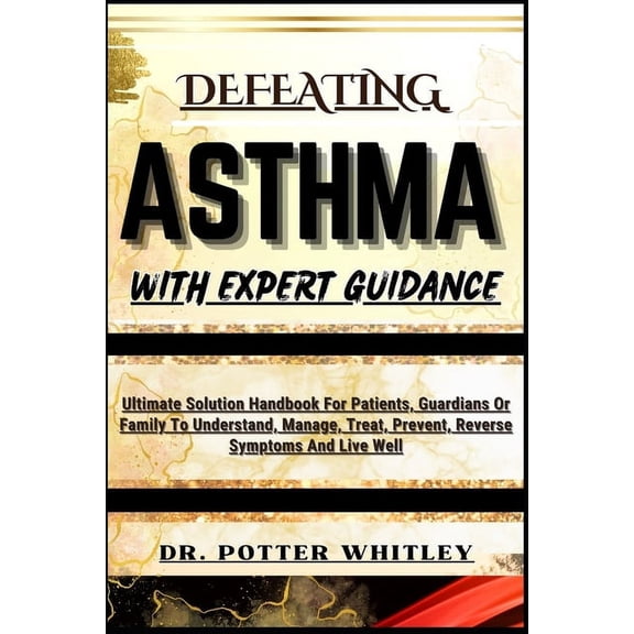 Defeating Asthma with Expert Guidance: Ultimate Solution Handbook For Patients, Guardians Or Family To Understand, Manage, Treat, Prevent, Reverse Symptoms And Live Well (Paperback)