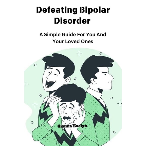 Defeating Bipolar Disorder: A Simple Guide For You And Your Loved Ones, (Paperback)