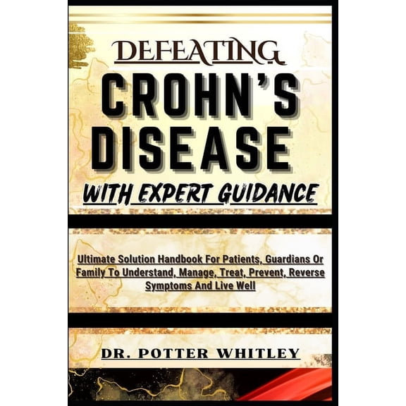 Defeating Crohn's Disease with Expert Guidance: Ultimate Solution Handbook For Patients, Guardians Or Family To Understa, (Paperback)