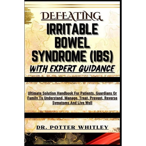 Defeating Irritable Bowel Syndrome (Ibs) with Expert Guidance: Ultimate Solution Handbook For Patients, Guardians Or Family To Understand, Manage, Treat, Prevent, Reverse Symptoms And Live Well (Paper