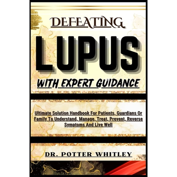 Defeating Lupus with Expert Guidance: Ultimate Solution Handbook For Patients, Guardians Or Family To Understand, Manage, Treat, Prevent, Reverse Symptoms And Live Well (Paperback)