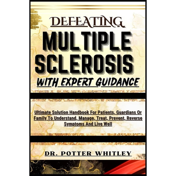 Defeating Multiple Sclerosis with Expert Guidance: Ultimate Solution Handbook For Patients, Guardians Or Family To Understand, Manage, Treat, Prevent, Reverse Symptoms And Live Well (Paperback)