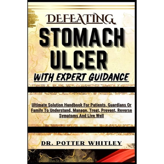 Defeating Stomach Ulcer with Expert Guidance: Ultimate Solution Handbook For Patients, Guardians Or Family To Understand, Manage, Treat, Prevent, Reverse Symptoms And Live Well (Paperback)