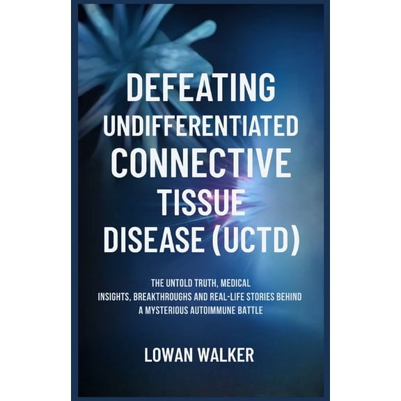 Defeating Undifferentiated Connective Tissue Disease(uctd): The Untold Truth, Medical Insights, Breakthroughs, and Real-, (Paperback)