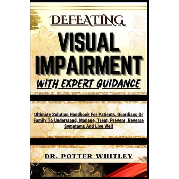 Defeating Visual Impairment with Expert Guidance: Ultimate Solution Handbook For Patients, Guardians Or Family To Understand, Manage, Treat, Prevent, Reverse Symptoms And Live Well (Paperback)
