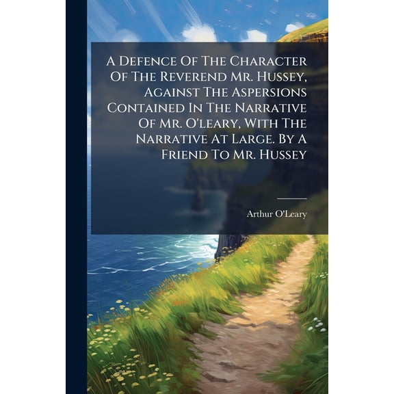 A Defence Of The Character Of The Reverend Mr. Hussey, Against The Aspersions Contained In The Narrative Of Mr. O'leary, With The Narrative At Large. By A Friend To Mr. Hussey (Paperback)
