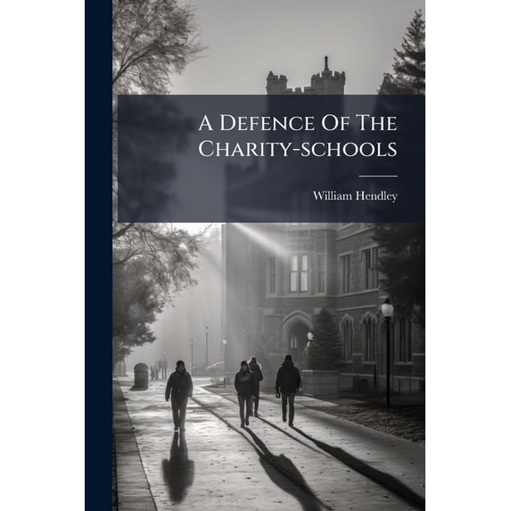 A Defence Of The Charity-schools : Wherein The Many False, Scandalous And Malicious Objections Of Those Advocates For Ignorance And Irreligion, The Author Of The Fable Of The Bees, And Cato's Letter In The British Journal, June 15. 1723. Are Fully And (Paperback)