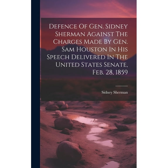 Defence Of Gen. Sidney Sherman Against The Charges Made By Gen. Sam Houston In His Speech Delivered In The United States Senate, Feb. 28, 1859 (Hardcover)