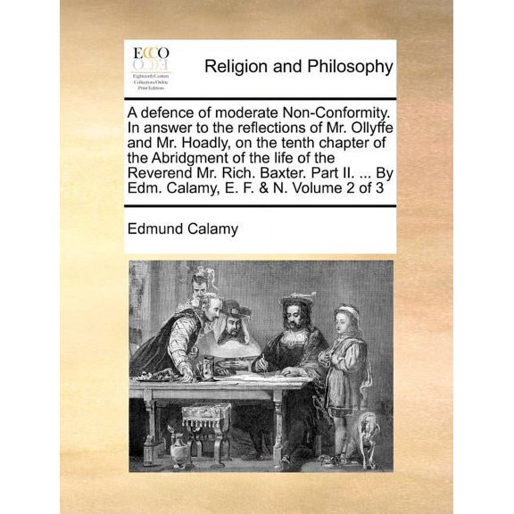 A Defence of Moderate Non-Conformity. in Answer to the Reflections of Mr. Ollyffe and Mr. Hoadly, on the Tenth Chapter of the Abridgment of the Life of the Reverend Mr. Rich. Baxter. Part II. ... by Edm. Calamy, E. F. & N. Volume 2 of 3 (Paperback)