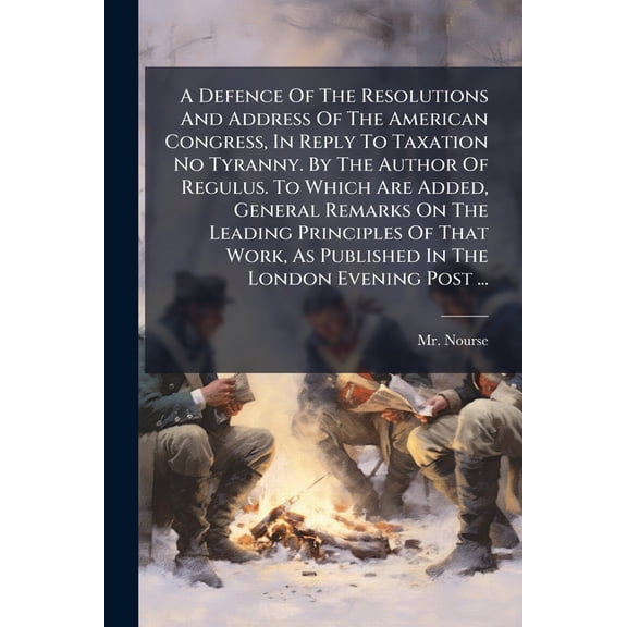 A Defence Of The Resolutions And Address Of The American Congress, In Reply To Taxation No Tyranny. By The Author Of Regulus. To Which Are Added, General Remarks On The Leading Principles Of That Work, As Published In The London Evening Post ... (Paperback)