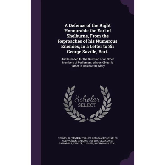 A Defence of the Right Honourable the Earl of Shelburne, From the Reproaches of his Numerous Enemies, in a Letter to Sir George Saville, Bart. : And Intended for the Direction of all Other Members of Parliament, Whose Object is Rather to Restore the Glory (Hardcover)