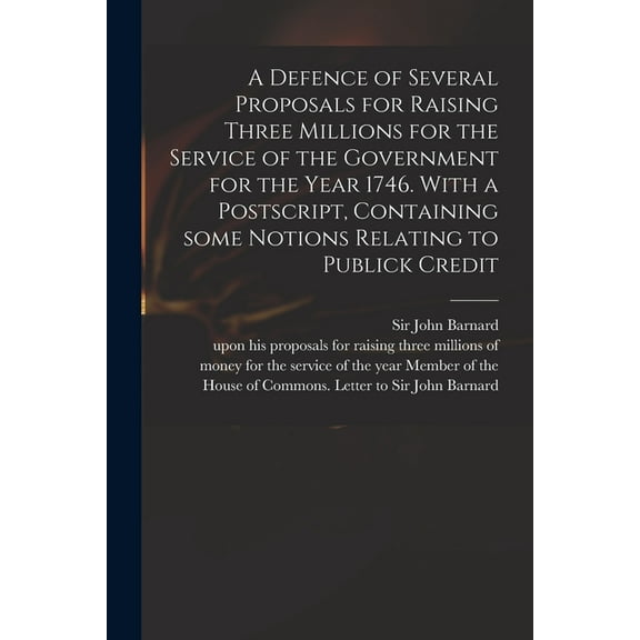 A Defence of Several Proposals for Raising Three Millions for the Service of the Government for the Year 1746. With a Postscript, Containing Some Notions Relating to Publick Credit Paperback Barnard