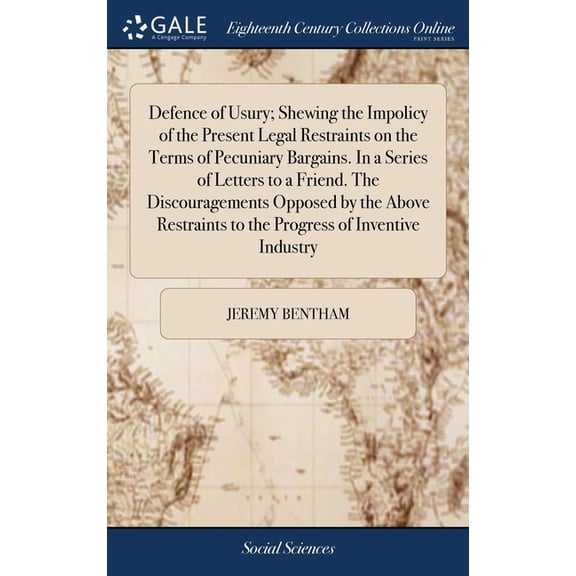 Defence of Usury; Shewing the Impolicy of the Present Legal Restraints on the Terms of Pecuniary Bargains. In a Series of Letters to a Friend. The Discouragements Opposed by the Above Restraints to th