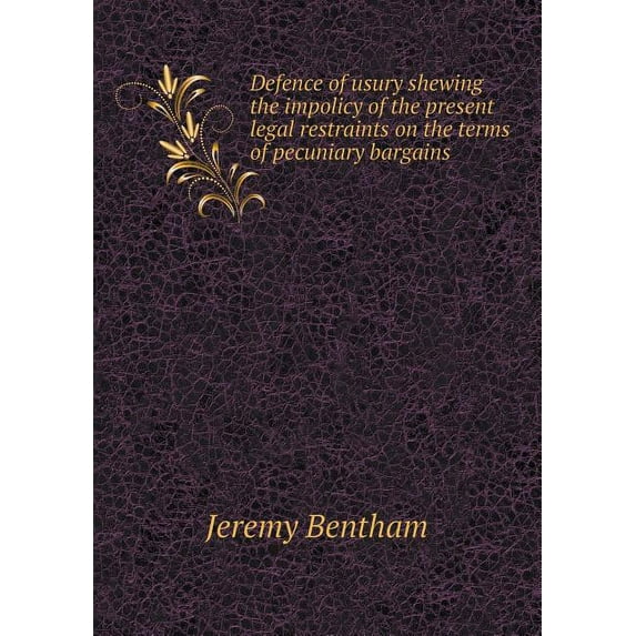 Defence of usury shewing the impolicy of the present legal restraints on the terms of pecuniary bargains (Paperback)