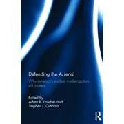 Defending the Arsenal Why Americas Nuclear Modernization Still Matters, Hardcover