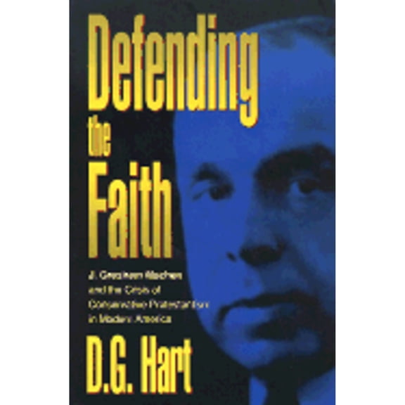Pre-Owned Defending the Faith: J. Gresham Machen and the Crisis of Conservative Protestantism in Modern (Paperback) by D G Hart