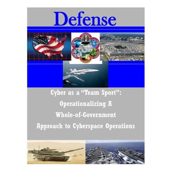 Defense: Cyber as a "Team Sport": Operationalizing A Whole-of-Government Approach to Cyberspace Operations (Paperback)