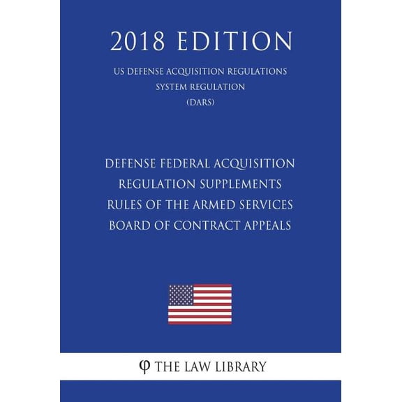 Defense Federal Acquisition Regulation Supplements - Rules of the Armed Services Board of Contract Appeals (US Defense Acquisition Regulations System Regulation) (DARS) (2018 Edition)