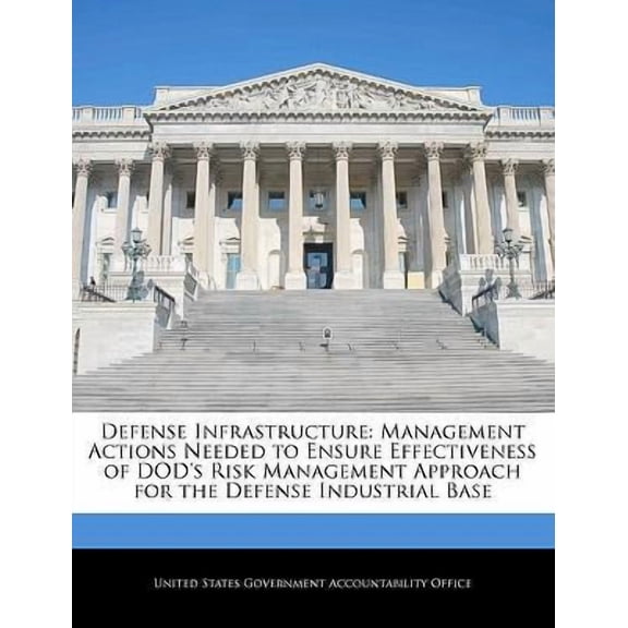 Defense Infrastructure: Management Actions Needed to Ensure Effectiveness of Dod's Risk Management Approach for the Defense Industrial Base Paperback