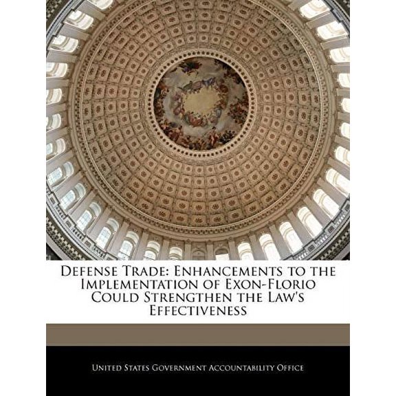 Defense Trade: Enhancements to the Implementation of Exon-Florio Could Strengthen the Laws Effectiveness Paperback 1240697414 9781240697410 United States Government Accountability