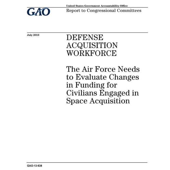 Defense acquisition workforce: the Air Force needs to evaluate changes in funding for civilians engaged in space acquisition: report to congressional committees. (Paperback)