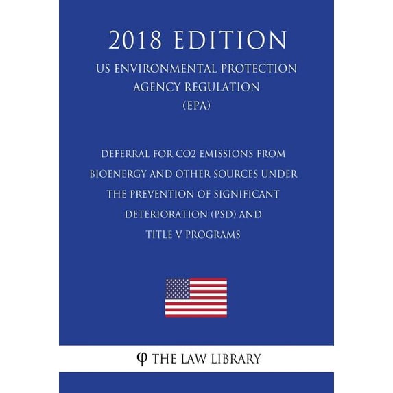 Deferral for CO2 Emissions From Bioenergy and Other Sources Under the Prevention of Significant Deterioration (PSD) and Title V Programs (US Environmental Protection Agency Regulation) (EPA) (2018 Edition) (Paperback)