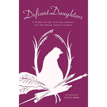 Defiant Daughters : 21 Women on Art, Activism, Animals, and The Sexual Politics of Meat (Paperback)