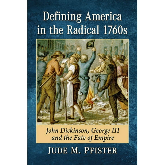 Defining America in the Radical 1760s: John Dickinson, George III and the Fate of Empire, (Paperback)