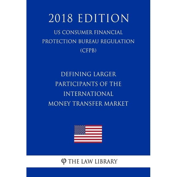 Defining Larger Participants of the International Money Transfer Market (US Consumer Financial Protection Bureau Regulation) (CFPB) (2018 Edition) (Paperback)