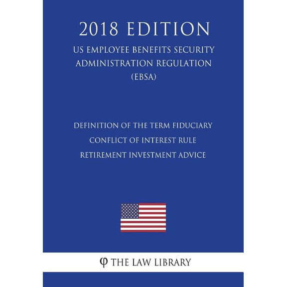 Definition of the Term Fiduciary - Conflict of Interest Rule - Retirement Investment Advice (US Employee Benefits Security Administration Regulation) (EBSA) (2018 Edition) (Paperback)