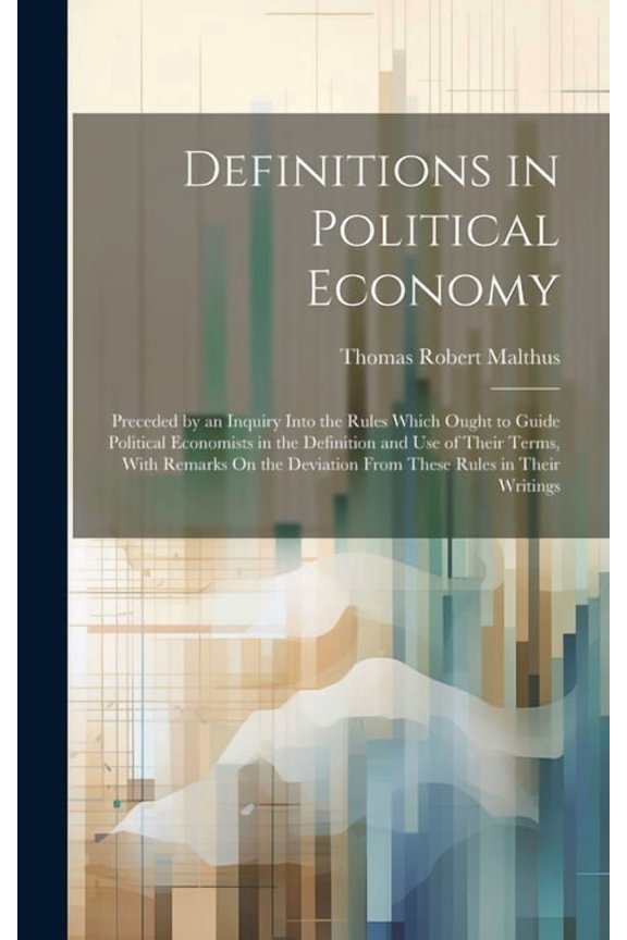 Definitions in Political Economy: Preceded by an Inquiry Into the Rules Which Ought to Guide Political Economists in the Definition and Use of Their Terms, With Remarks On the Deviation From These Rul