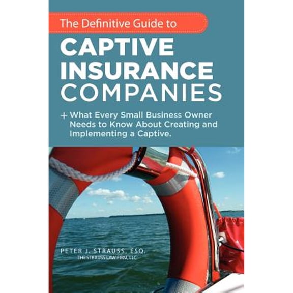 The Definitive Guide to Captive Insurance Companies: What Every Small Business Owner Needs to Know (Paperback) by Peter J Strauss J D LL M