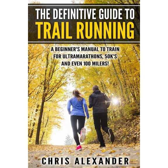 The Definitive Guide to Trail Running: A Beginner's Manual to Train for Ultramarathons, 50k's and Even 100 Milers!, (Paperback)
