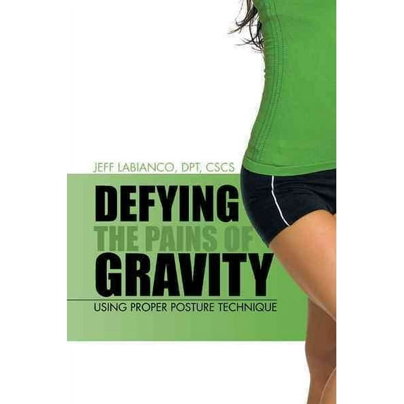 Defying the Pains of Gravity: Using Proper Posture Technique (Paperback) by Jeff Labianco Dpt Cscs