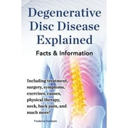 Degenerative Disc Disease Explained. Including Treatment, Surgery, Symptoms, Exercises, Causes, Physical Therapy, Neck, Back, Pain, and Much More! Fac, (Paperback)